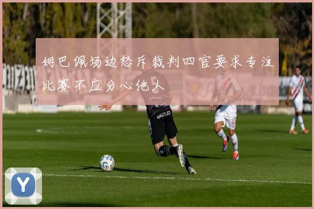姆巴佩场边怒斥裁判四官要求专注比赛不应分心他人