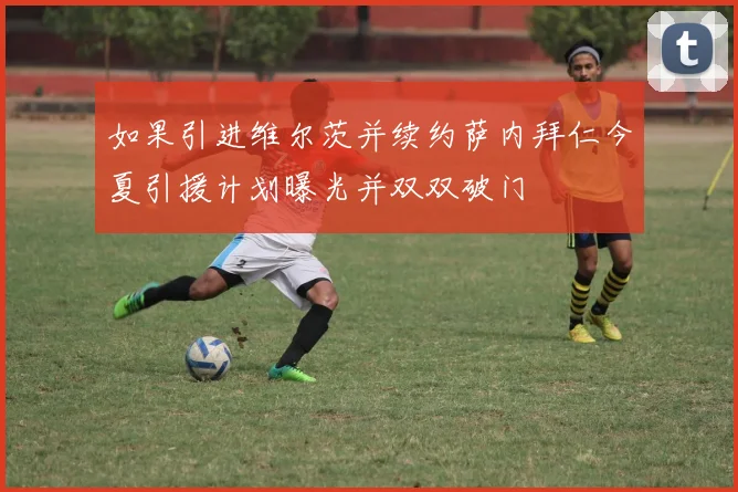 如果引进维尔茨并续约萨内拜仁今夏引援计划曝光并双双破门