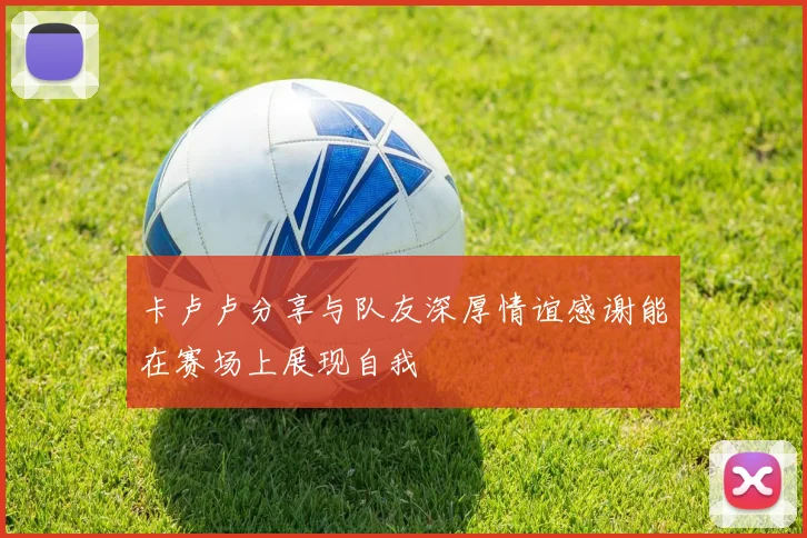卡卢卢分享与队友深厚情谊感谢能在赛场上展现自我
