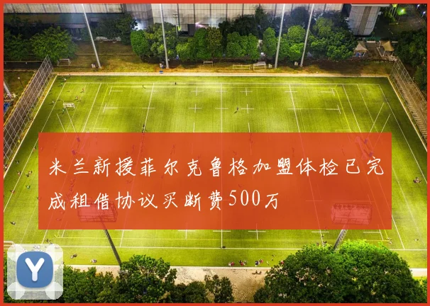 米兰新援菲尔克鲁格加盟体检已完成租借协议买断费500万