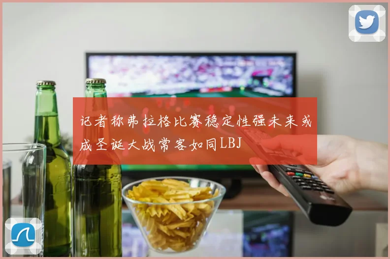 记者称弗拉格比赛稳定性强未来或成圣诞大战常客如同LBJ