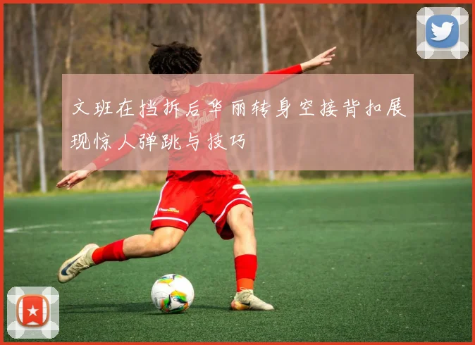 文班在挡拆后华丽转身空接背扣展现惊人弹跳与技巧