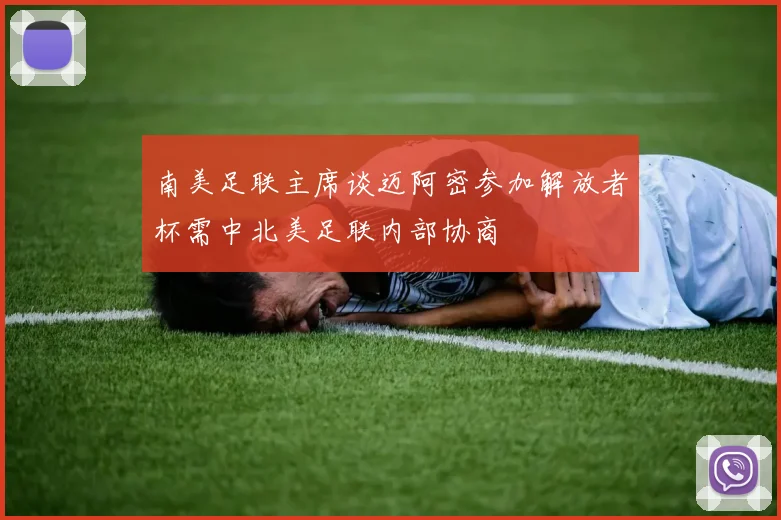 南美足联主席谈迈阿密参加解放者杯需中北美足联内部协商