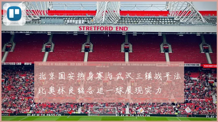 北京国安热身赛与武汉三镇战平法比奥林良铭各进一球展现实力