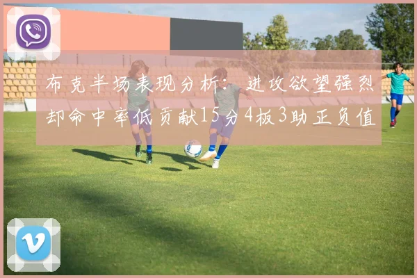 布克半场表现分析：进攻欲望强烈却命中率低贡献15分4板3助正负值高达22