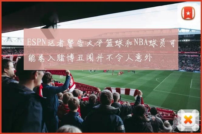 ESPN记者警告大学篮球和NBA球员可能卷入赌博丑闻并不令人意外