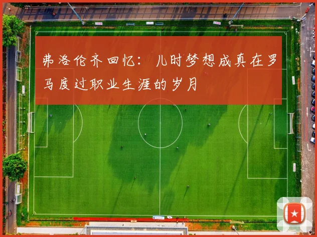 弗洛伦齐回忆：儿时梦想成真在罗马度过职业生涯的岁月