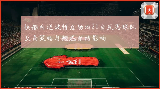 快船白送波特后场均21分反思球队交易策略与鲍威尔的影响