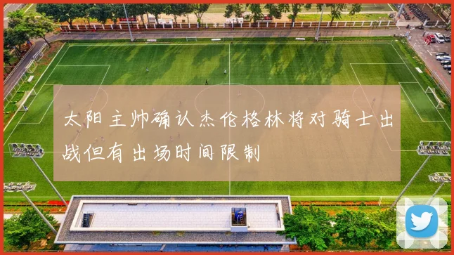 太阳主帅确认杰伦格林将对骑士出战但有出场时间限制