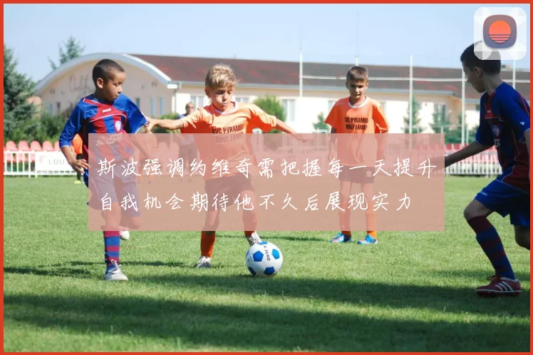 斯波强调约维奇需把握每一天提升自我机会期待他不久后展现实力