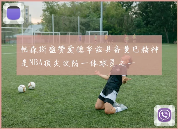 帕森斯盛赞爱德华兹具备曼巴精神是NBA顶尖攻防一体球员之一