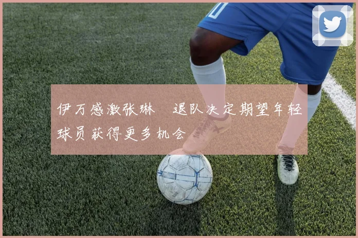伊万感激张琳芃退队决定期望年轻球员获得更多机会