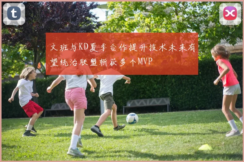 文班与KD夏季合作提升技术未来有望统治联盟斩获多个MVP