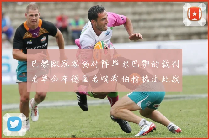 巴黎欧冠客场对阵毕尔巴鄂的裁判名单公布德国名哨希伯特执法此战