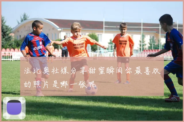 法比奥社媒分享甜蜜瞬间你最喜欢的照片是哪一张呢