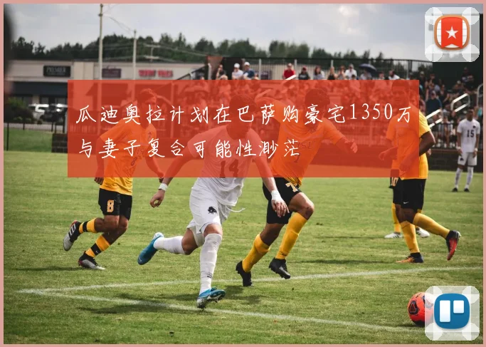 瓜迪奥拉计划在巴萨购豪宅1350万与妻子复合可能性渺茫