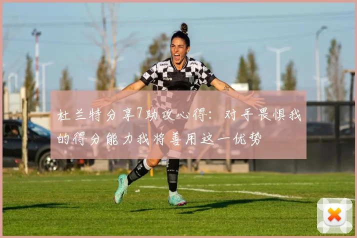 杜兰特分享7助攻心得：对手畏惧我的得分能力我将善用这一优势