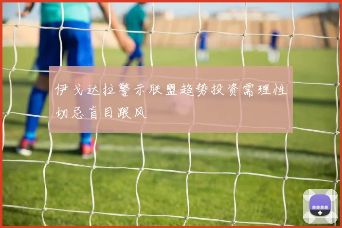 伊戈达拉警示联盟趋势投资需理性切忌盲目跟风