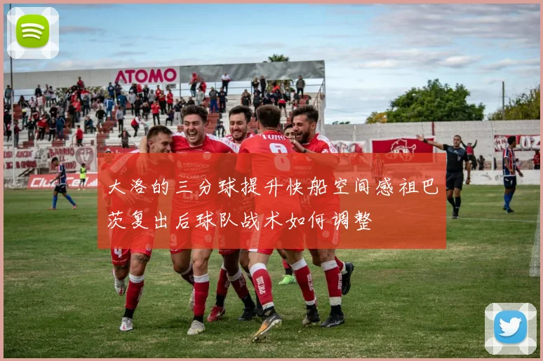 大洛的三分球提升快船空间感祖巴茨复出后球队战术如何调整