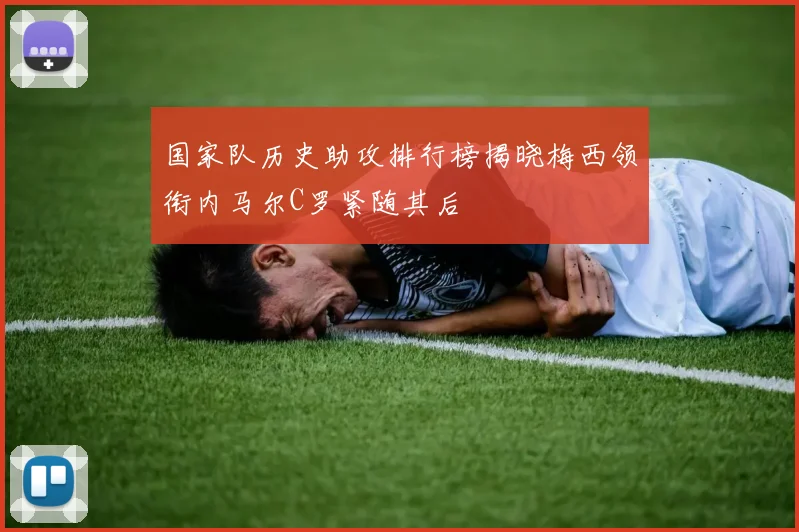 国家队历史助攻排行榜揭晓梅西领衔内马尔C罗紧随其后