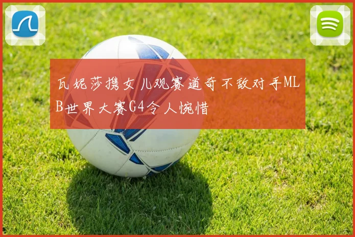 瓦妮莎携女儿观赛道奇不敌对手MLB世界大赛G4令人惋惜