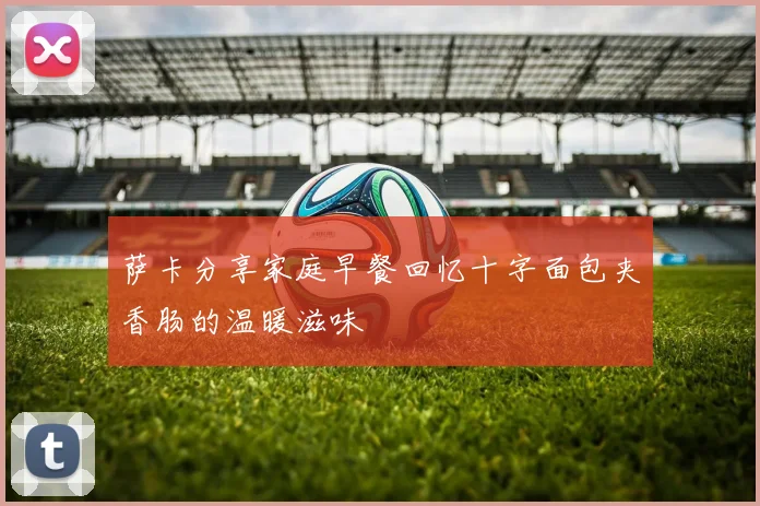 萨卡分享家庭早餐回忆十字面包夹香肠的温暖滋味