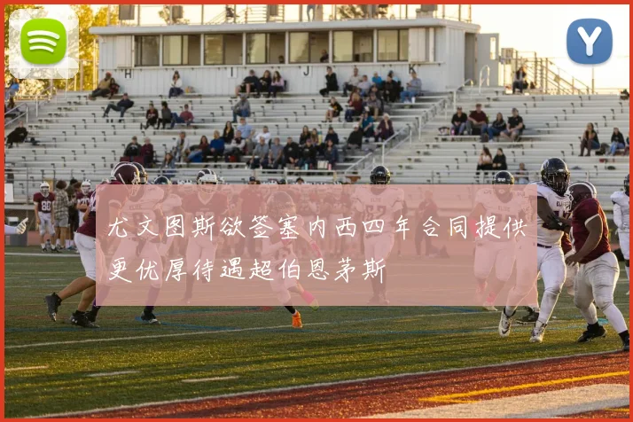 尤文图斯欲签塞内西四年合同提供更优厚待遇超伯恩茅斯