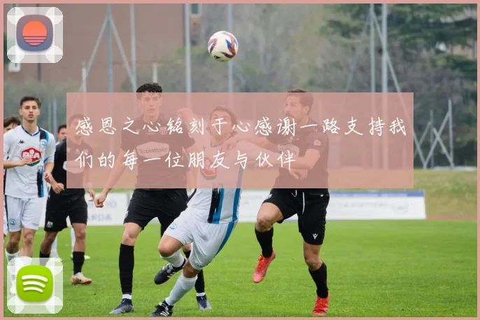 感恩之心铭刻于心感谢一路支持我们的每一位朋友与伙伴