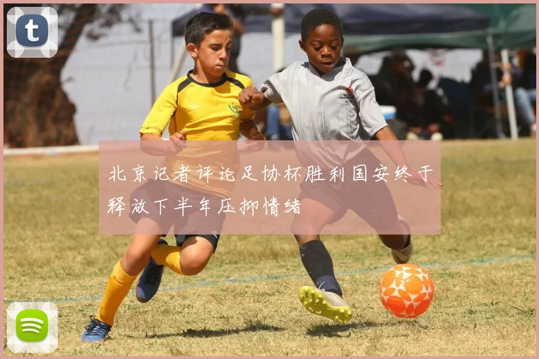 北京记者评论足协杯胜利国安终于释放下半年压抑情绪