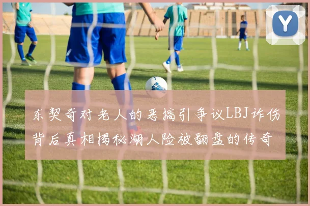 东契奇对老人的恶搞引争议LBJ诈伤背后真相揭秘湖人险被翻盘的传奇故事