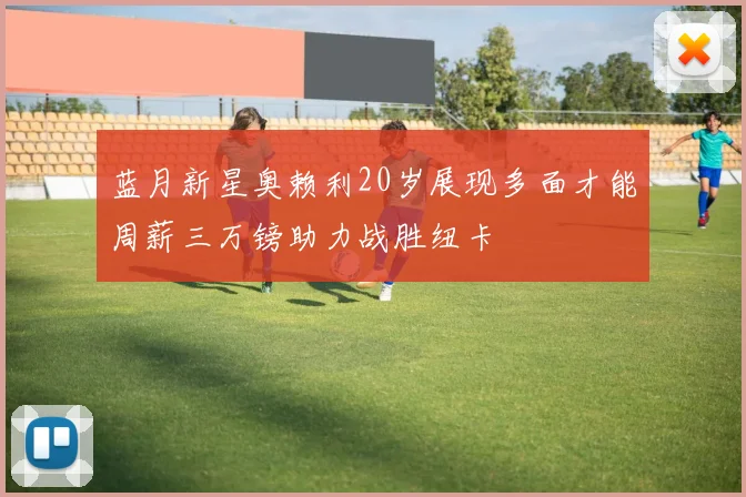 蓝月新星奥赖利20岁展现多面才能周薪三万镑助力战胜纽卡