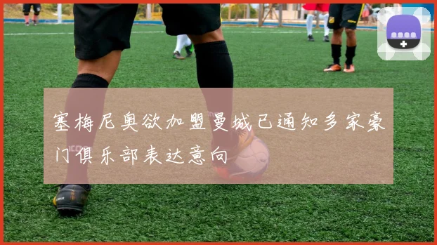 塞梅尼奥欲加盟曼城已通知多家豪门俱乐部表达意向