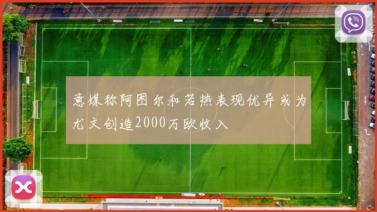 意媒称阿图尔和若热表现优异或为尤文创造2000万欧收入