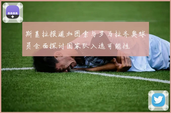斯基拉报道加图索与罗马拉齐奥球员会面探讨国家队入选可能性
