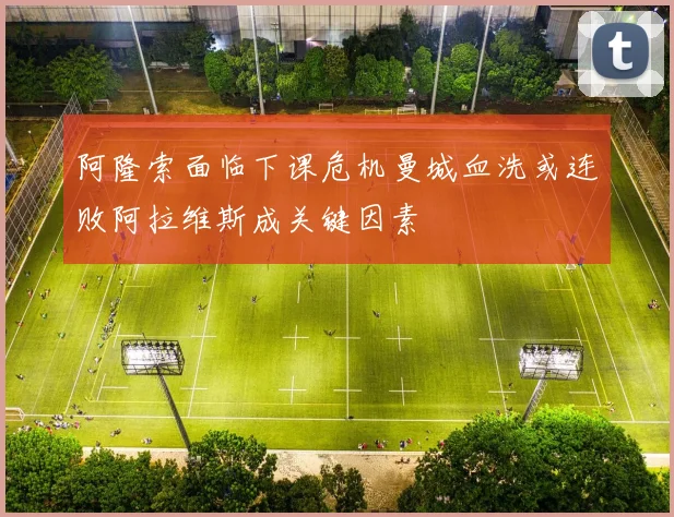阿隆索面临下课危机曼城血洗或连败阿拉维斯成关键因素
