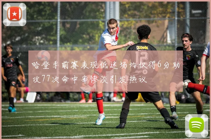 哈登季前赛表现低迷场均仅得6分助攻77次命中率惨淡引发热议