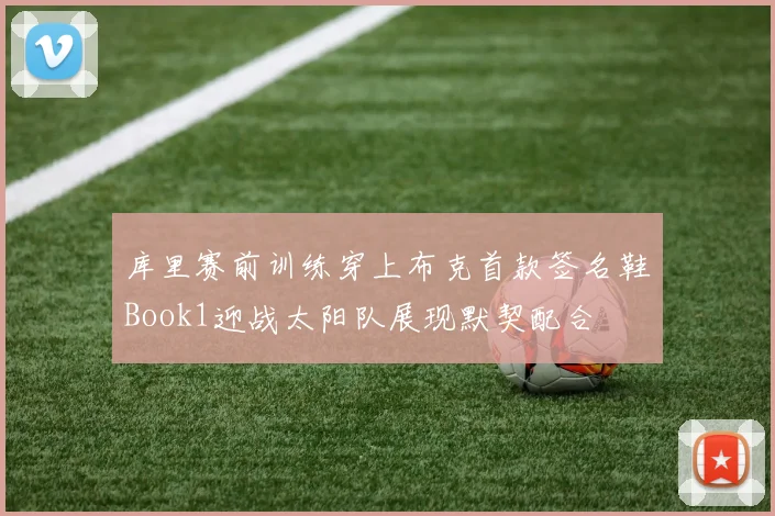 库里赛前训练穿上布克首款签名鞋Book1迎战太阳队展现默契配合
