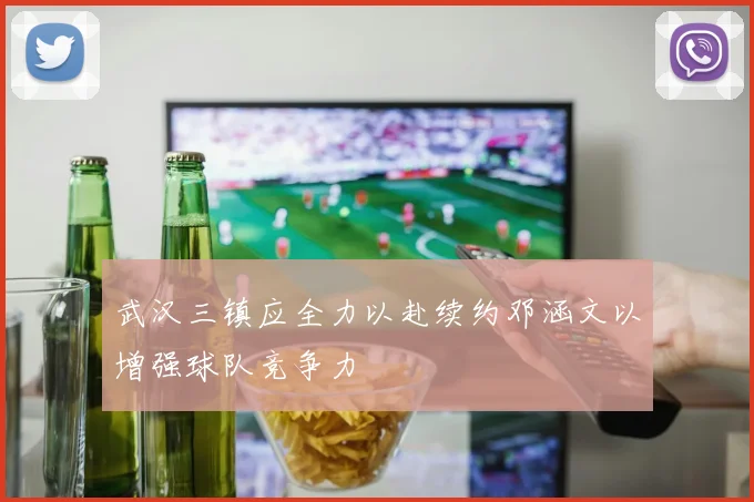 武汉三镇应全力以赴续约邓涵文以增强球队竞争力