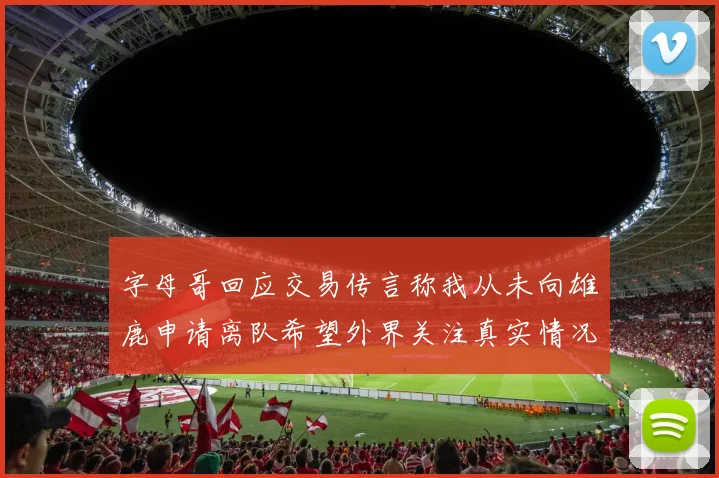 字母哥回应交易传言称我从未向雄鹿申请离队希望外界关注真实情况