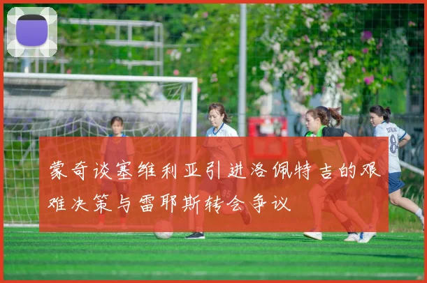 蒙奇谈塞维利亚引进洛佩特吉的艰难决策与雷耶斯转会争议