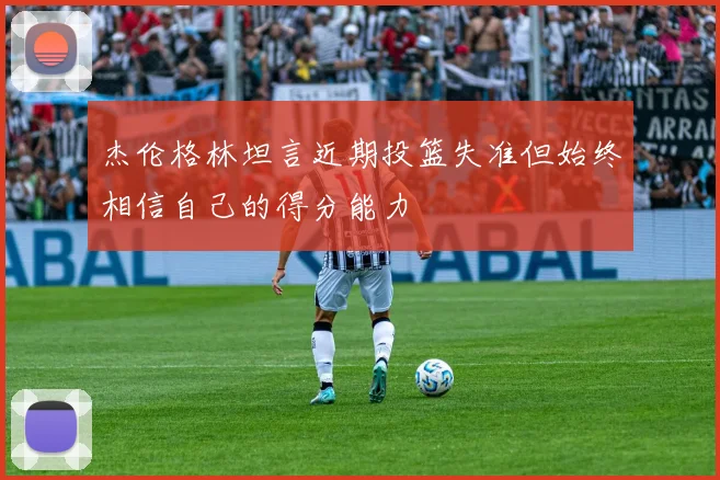 杰伦格林坦言近期投篮失准但始终相信自己的得分能力