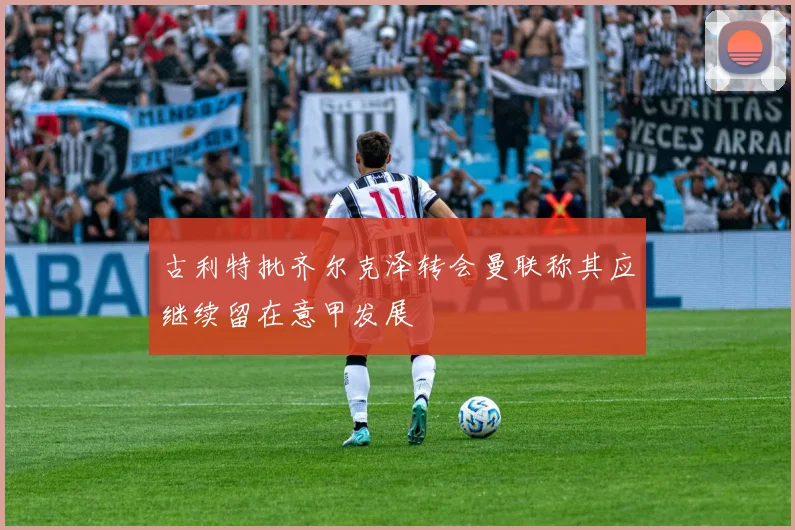 古利特批齐尔克泽转会曼联称其应继续留在意甲发展