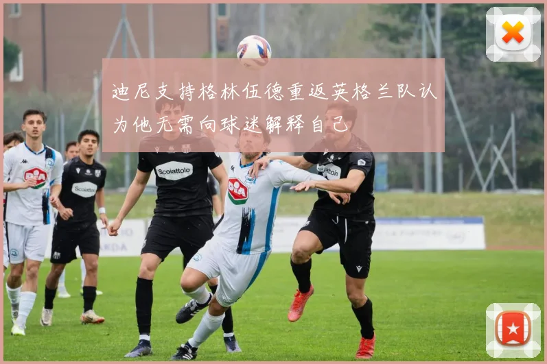 迪尼支持格林伍德重返英格兰队认为他无需向球迷解释自己