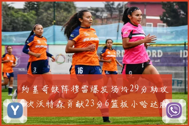 约基奇缺阵穆雷爆发场均29分助攻9次沃特森贡献23分6篮板小哈达威也有17分表现出色