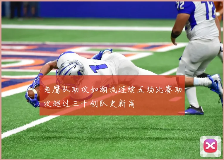 老鹰队助攻如潮流连续五场比赛助攻超过三十创队史新高