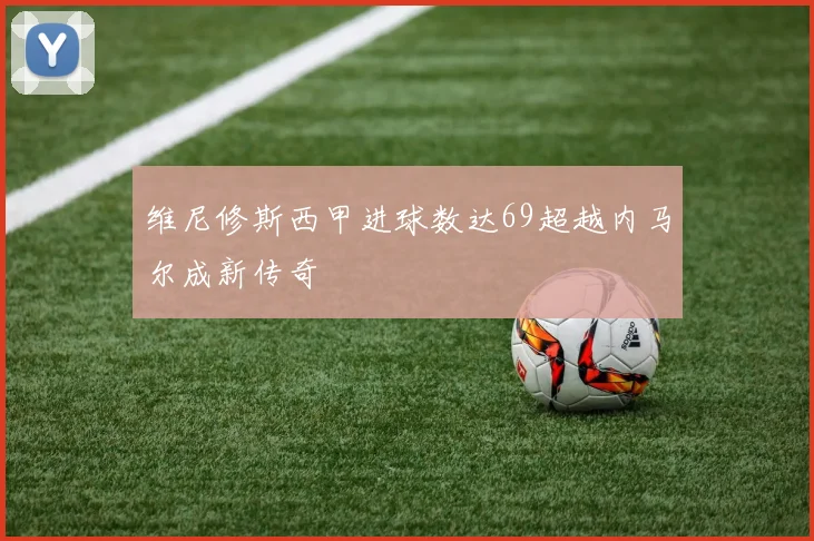 维尼修斯西甲进球数达69超越内马尔成新传奇